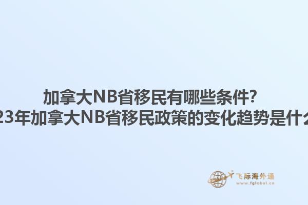 加拿大NB省移民有哪些條件？2023年加拿大NB省移民政策的變化趨勢是什么？