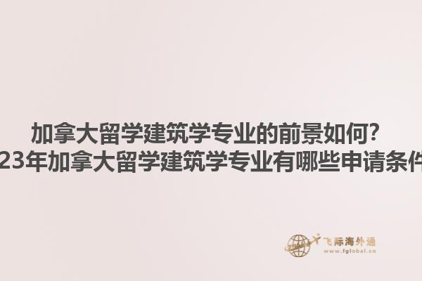 加拿大留學(xué)建筑學(xué)專業(yè)的前景如何？2023年加拿大留學(xué)建筑學(xué)專業(yè)有哪些申請條件？