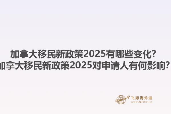 加拿大移民新政策2025有哪些變化？加拿大移民新政策2025對申請人有何影響？