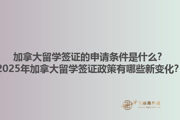 加拿大留學(xué)簽證的申請條件是什么？2025年加拿大留學(xué)簽證政策有哪些新變化？