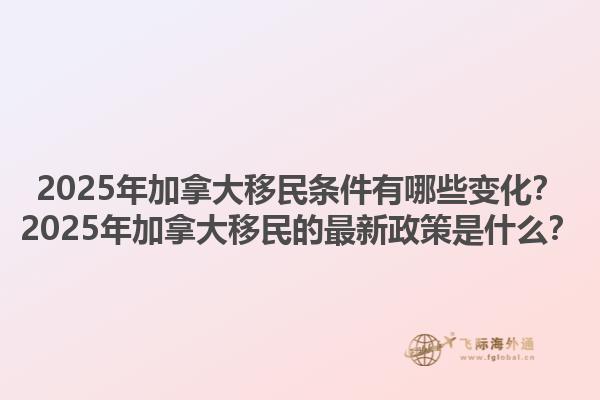 2025年加拿大移民條件有哪些變化？2025年加拿大移民的最新政策是什么？