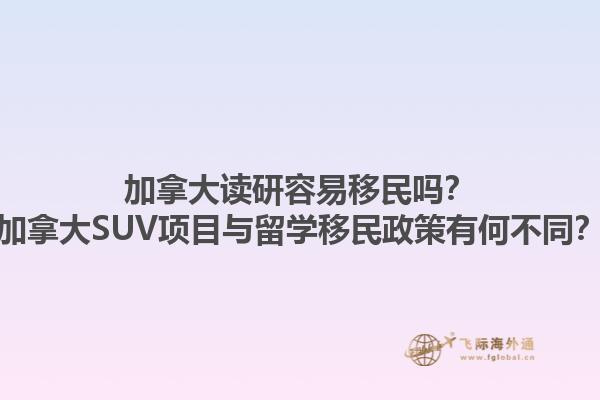 加拿大讀研容易移民嗎？加拿大SUV項(xiàng)目與留學(xué)移民政策有何不同？