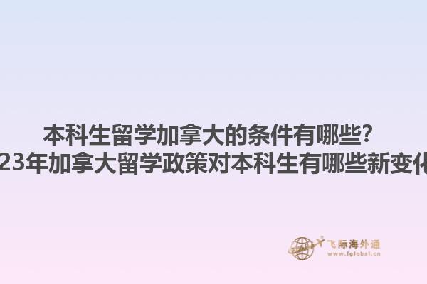 本科生留學(xué)加拿大的條件有哪些？2023年加拿大留學(xué)政策對(duì)本科生有哪些新變化？