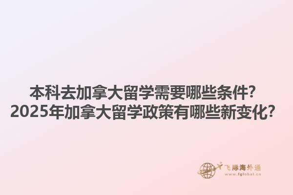 本科去加拿大留學(xué)需要哪些條件？2025年加拿大留學(xué)政策有哪些新變化？1.jpg