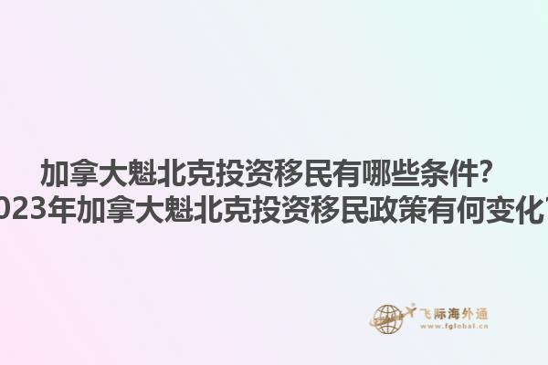 加拿大魁北克投資移民有哪些條件？2023年加拿大魁北克投資移民政策有何變化？1.jpg
