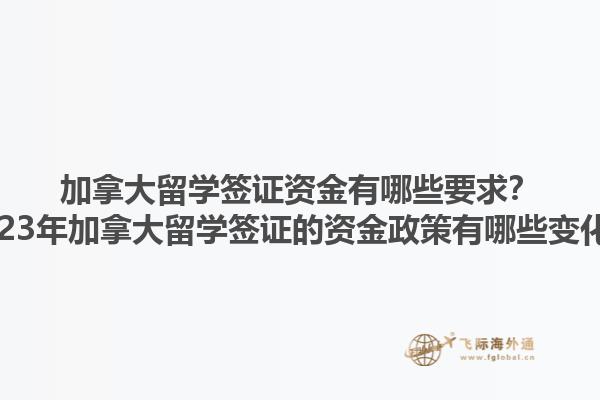 加拿大留學簽證資金有哪些要求？2023年加拿大留學簽證的資金政策有哪些變化？1.jpg