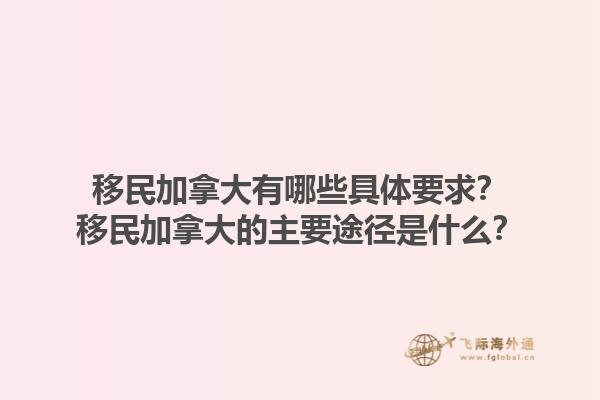 移民加拿大有哪些具體要求？移民加拿大的主要途徑是什么？1.jpg