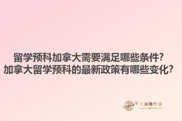 留學(xué)預(yù)科加拿大需要滿足哪些條件？加拿大留學(xué)預(yù)科的最新政策有哪些變化？