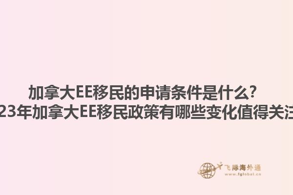 加拿大EE移民的申請條件是什么？2023年加拿大EE移民政策有哪些變化值得關(guān)注？