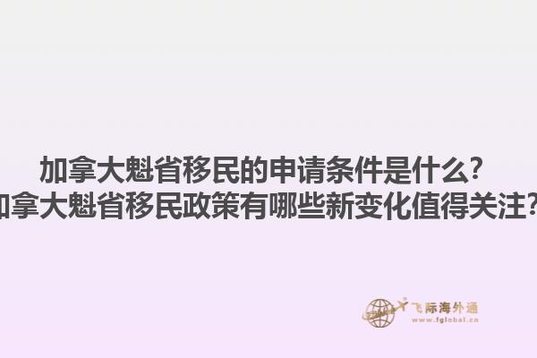 加拿大魁省移民的申請條件是什么？加拿大魁省移民政策有哪些新變化值得關(guān)注？1.jpg