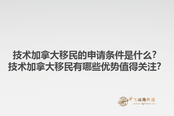 技術(shù)加拿大移民的申請條件是什么？技術(shù)加拿大移民有哪些優(yōu)勢值得關(guān)注？1.jpg