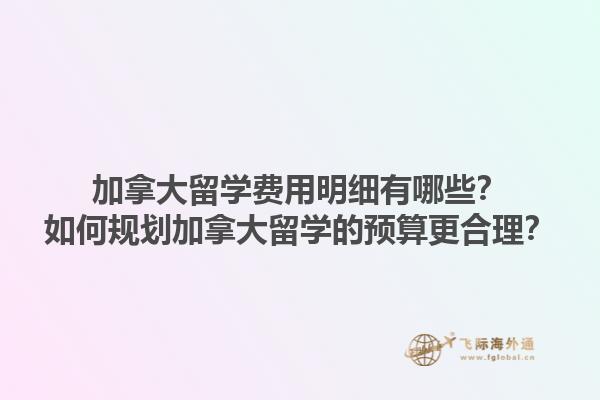 加拿大留學(xué)費(fèi)用明細(xì)有哪些？如何規(guī)劃加拿大留學(xué)的預(yù)算更合理？