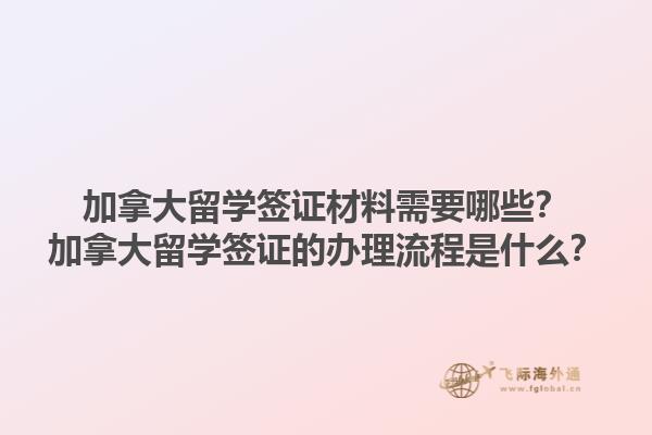 加拿大留學(xué)簽證材料需要哪些？加拿大留學(xué)簽證的辦理流程是什么？