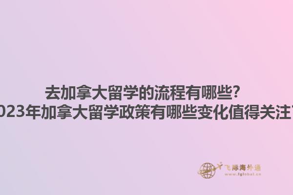 去加拿大留學(xué)的流程有哪些？2023年加拿大留學(xué)政策有哪些變化值得關(guān)注？