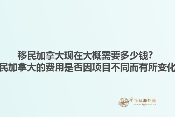 移民加拿大現(xiàn)在大概需要多少錢？移民加拿大的費用是否因項目不同而有所變化？1.jpg