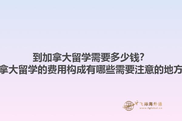 到加拿大留學(xué)需要多少錢？加拿大留學(xué)的費(fèi)用構(gòu)成有哪些需要注意的地方？1.jpg