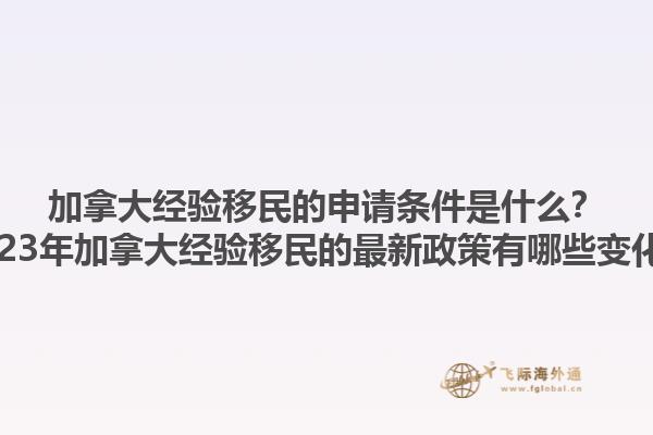 加拿大經(jīng)驗(yàn)移民的申請(qǐng)條件是什么？2023年加拿大經(jīng)驗(yàn)移民的最新政策有哪些變化？1.jpg