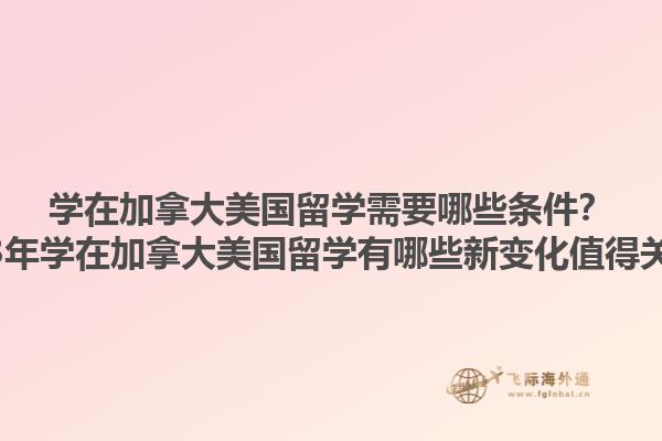 學(xué)在加拿大美國留學(xué)需要哪些條件？2023年學(xué)在加拿大美國留學(xué)有哪些新變化值得關(guān)注？1.jpg