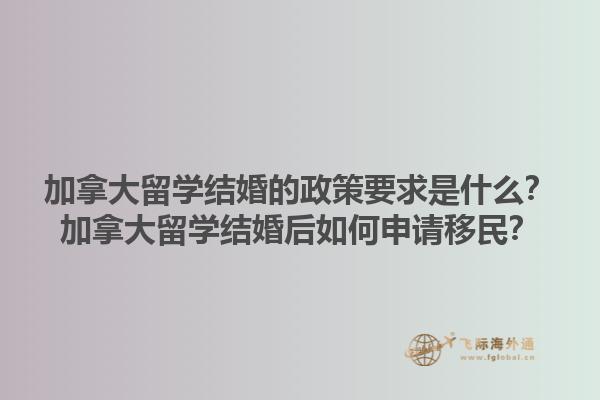 加拿大留學(xué)結(jié)婚的政策要求是什么？加拿大留學(xué)結(jié)婚后如何申請(qǐng)移民？1.jpg
