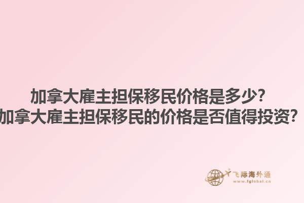加拿大雇主擔(dān)保移民價(jià)格是多少？加拿大雇主擔(dān)保移民的價(jià)格是否值得投資？