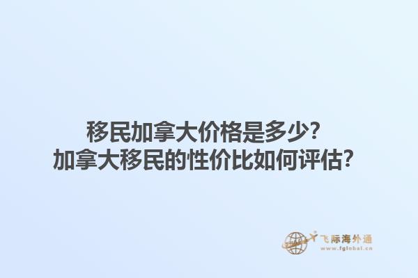 移民加拿大價(jià)格是多少？加拿大移民的性價(jià)比如何評(píng)估？1.jpg