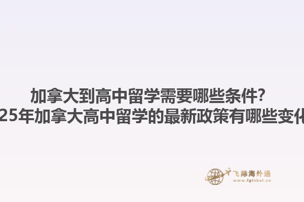 加拿大到高中留學(xué)需要哪些條件？2025年加拿大高中留學(xué)的最新政策有哪些變化？