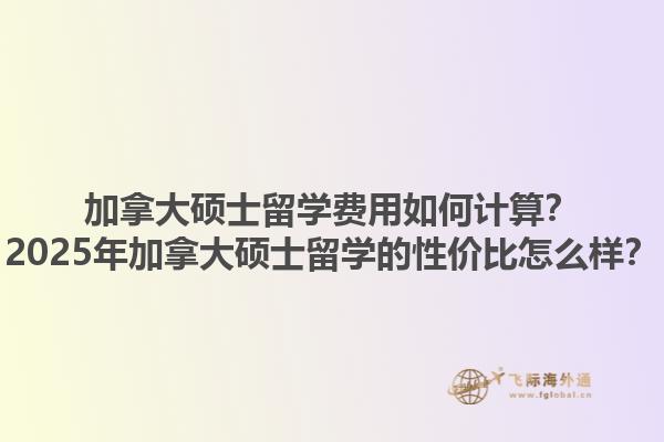 加拿大碩士留學(xué)費(fèi)用如何計(jì)算？2025年加拿大碩士留學(xué)的性價(jià)比怎么樣？