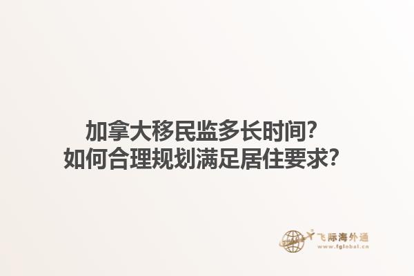 加拿大移民監(jiān)多長時(shí)間？如何合理規(guī)劃滿足居住要求？
