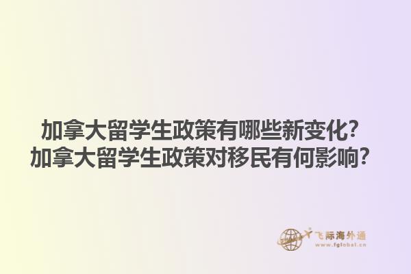 加拿大留學(xué)生政策有哪些新變化？加拿大留學(xué)生政策對移民有何影響？1.jpg