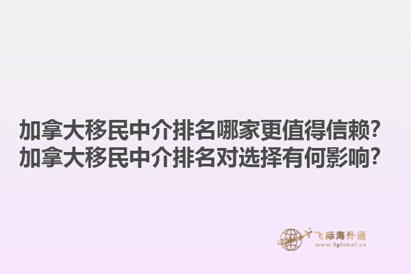 加拿大移民中介排名哪家更值得信賴？加拿大移民中介排名對(duì)選擇有何影響？1.jpg