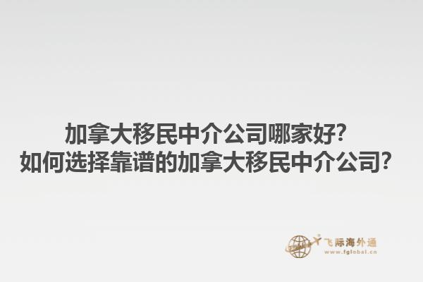 加拿大移民中介公司哪家好？如何選擇靠譜的加拿大移民中介公司？1.jpg
