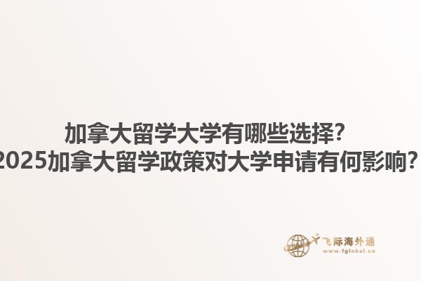 加拿大留學(xué)大學(xué)有哪些選擇？2025加拿大留學(xué)政策對(duì)大學(xué)申請(qǐng)有何影響？1.jpg