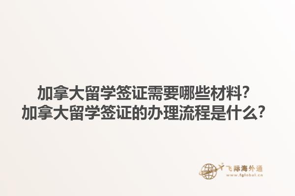 加拿大留學(xué)簽證需要哪些材料？加拿大留學(xué)簽證的辦理流程是什么？1.jpg