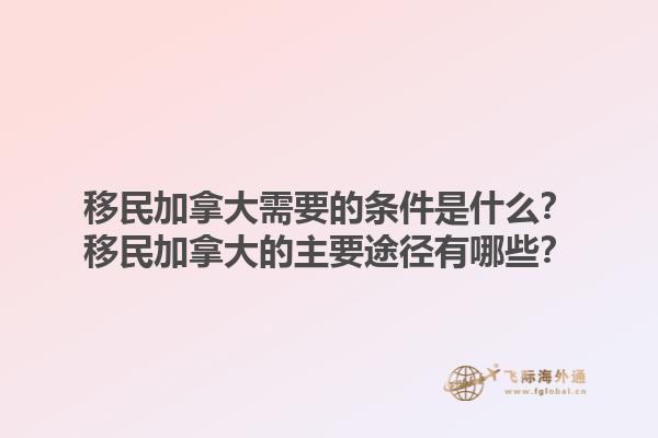 移民加拿大需要的條件是什么？移民加拿大的主要途徑有哪些？1.jpg