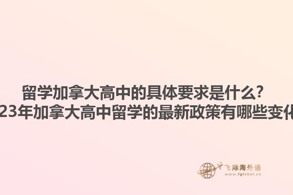 留學(xué)加拿大高中的具體要求是什么？2023年加拿大高中留學(xué)的最新政策有哪些變化？1.jpg