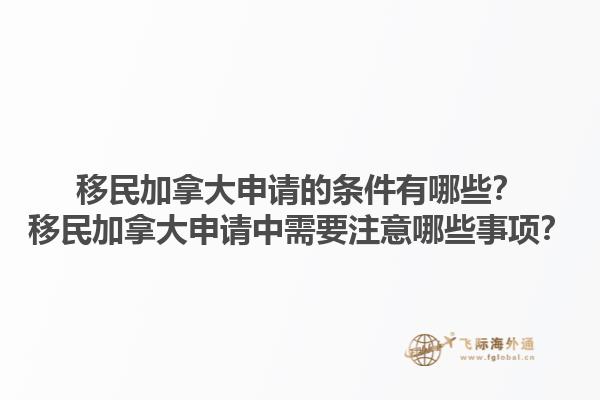 移民加拿大申請的條件有哪些？移民加拿大申請中需要注意哪些事項？