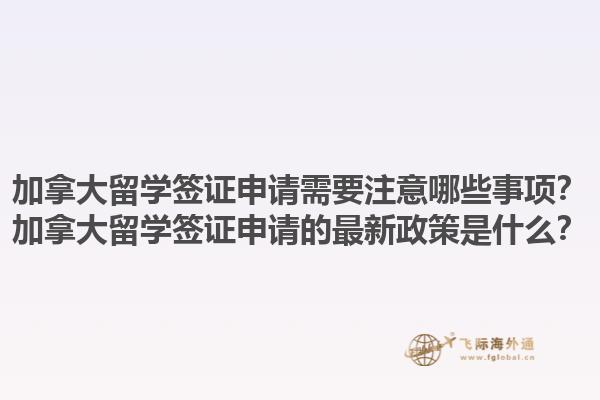 加拿大留學(xué)簽證申請需要注意哪些事項？加拿大留學(xué)簽證申請的最新政策是什么？