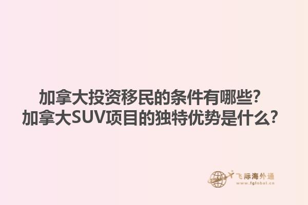 加拿大投資移民的條件有哪些？加拿大SUV項目的獨特優(yōu)勢是什么？1.jpg