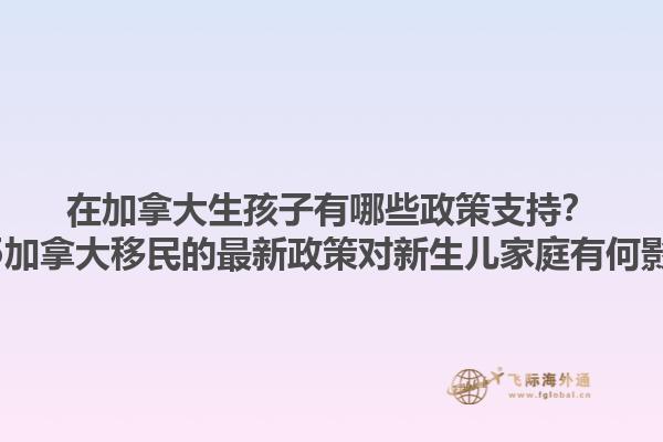 在加拿大生孩子有哪些政策支持？2025加拿大移民的最新政策對(duì)新生兒家庭有何影響？1.jpg