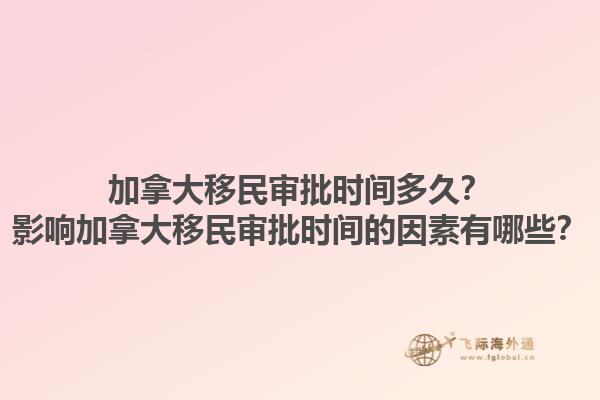 加拿大移民審批時間多久？影響加拿大移民審批時間的因素有哪些？1.jpg