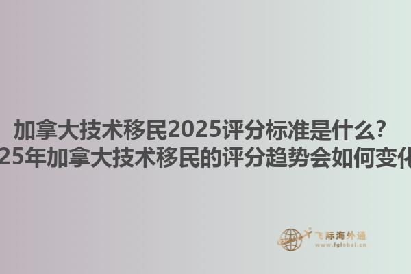加拿大技術(shù)移民2025評(píng)分標(biāo)準(zhǔn)是什么？2025年加拿大技術(shù)移民的評(píng)分趨勢(shì)會(huì)如何變化？1.jpg