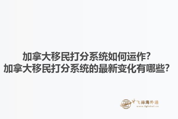 加拿大移民打分系統(tǒng)如何運(yùn)作？加拿大移民打分系統(tǒng)的最新變化有哪些？1.jpg