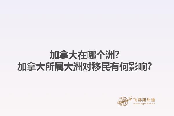 加拿大在哪個(gè)洲？加拿大所屬大洲對(duì)移民有何影響？1.jpg