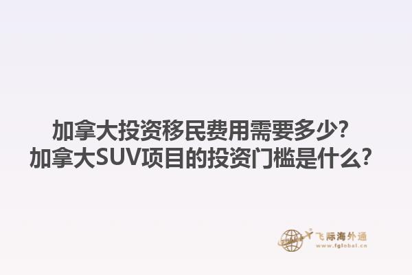 加拿大投資移民費用需要多少？加拿大SUV項目的投資門檻是什么？1.jpg