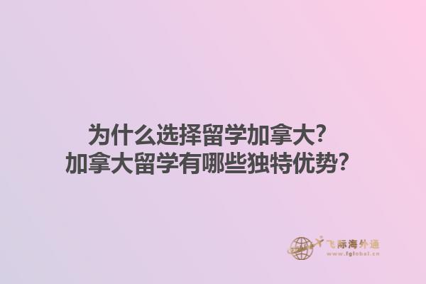 為什么選擇留學(xué)加拿大？加拿大留學(xué)有哪些獨(dú)特優(yōu)勢(shì)？
