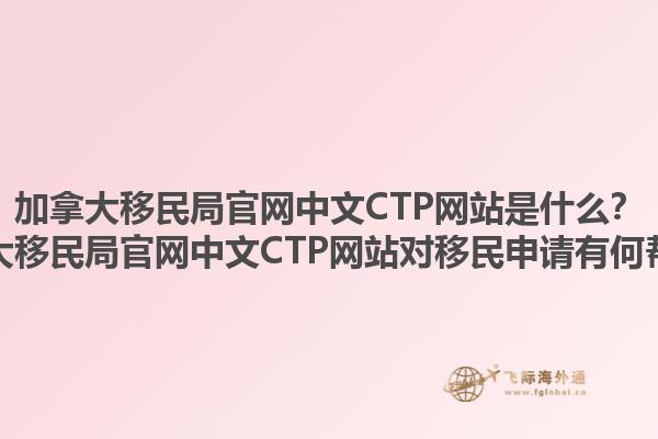 加拿大移民局官網(wǎng)中文CTP網(wǎng)站是什么？加拿大移民局官網(wǎng)中文CTP網(wǎng)站對(duì)移民申請(qǐng)有何幫助？