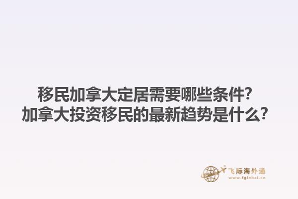 移民加拿大定居需要哪些條件？加拿大投資移民的最新趨勢(shì)是什么？1.jpg