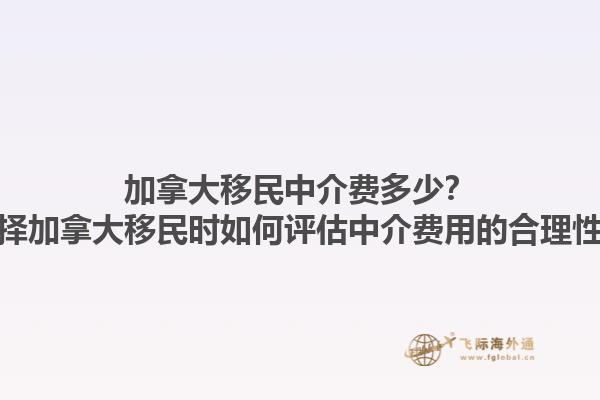 加拿大移民中介費多少？選擇加拿大移民時如何評估中介費用的合理性？1.jpg