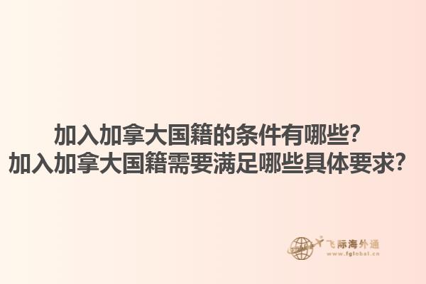 加入加拿大國籍的條件有哪些？加入加拿大國籍需要滿足哪些具體要求？1.jpg