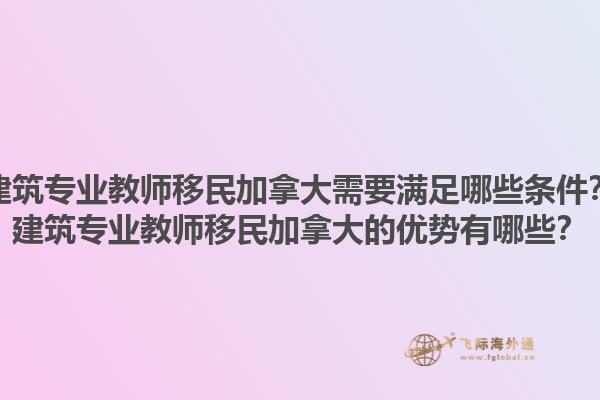 建筑專業(yè)教師移民加拿大需要滿足哪些條件？建筑專業(yè)教師移民加拿大的優(yōu)勢有哪些？1.jpg